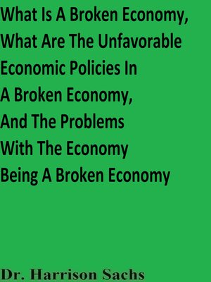 cover image of What Is a Broken Economy, What Are the Unfavorable Economic Policies In a Broken Economy, and the Problems With the Economy Being a Broken Economy